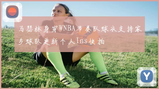 马瑟林身穿WNBA节奏队球衣支持家乡球队更新个人Ins快拍