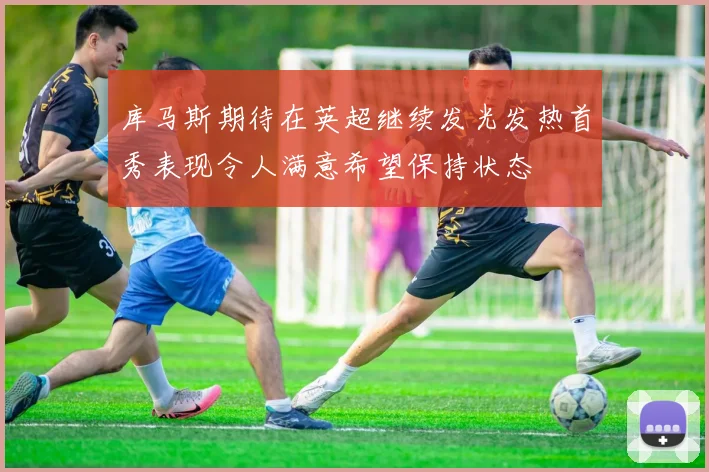 库马斯期待在英超继续发光发热首秀表现令人满意希望保持状态