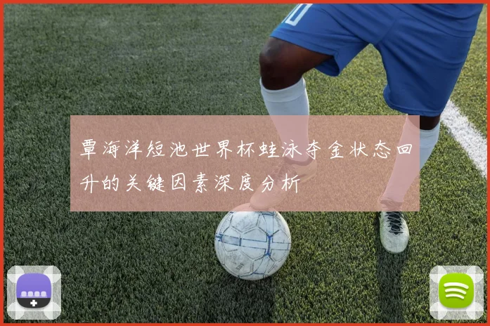 覃海洋短池世界杯蛙泳夺金状态回升的关键因素深度分析