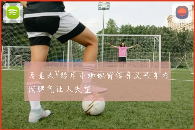 马竞大V怒斥小蜘蛛背信弃义两年内闹脾气让人失望