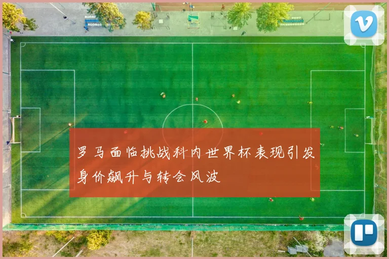 罗马面临挑战科内世界杯表现引发身价飙升与转会风波