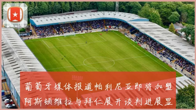 葡萄牙媒体报道帕利尼亚即将加盟阿斯顿维拉与拜仁展开谈判进展显著