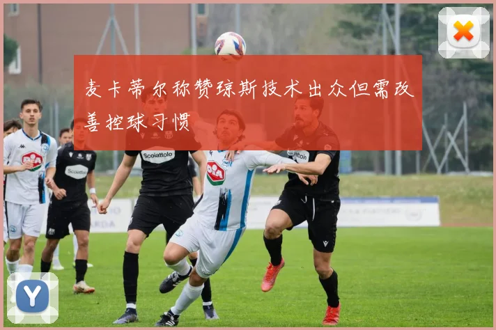 麦卡蒂尔称赞琼斯技术出众但需改善控球习惯