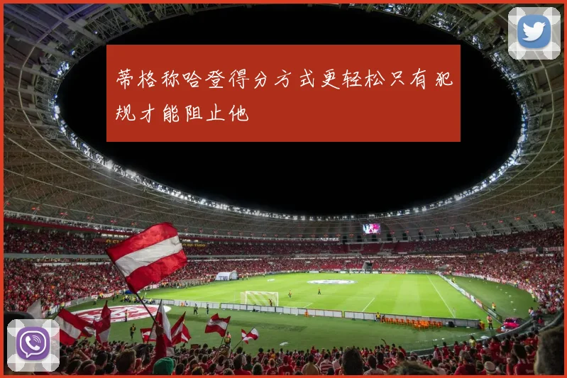 蒂格称哈登得分方式更轻松只有犯规才能阻止他