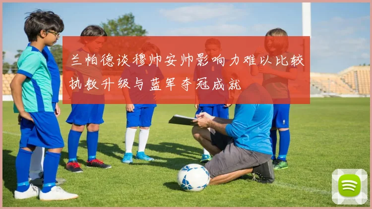 兰帕德谈穆帅安帅影响力难以比较执教升级与蓝军夺冠成就