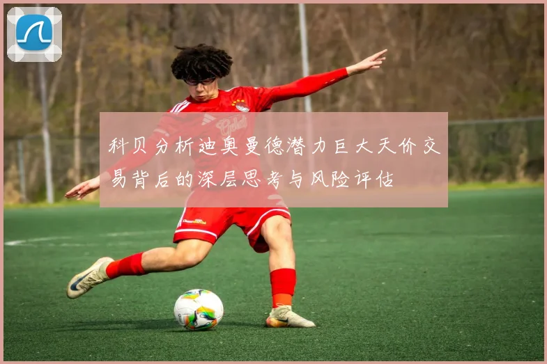 科贝分析迪奥曼德潜力巨大天价交易背后的深层思考与风险评估