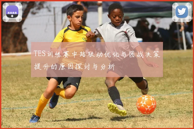 TES训练赛中路联动优化与团战决策提升的原因探讨与分析