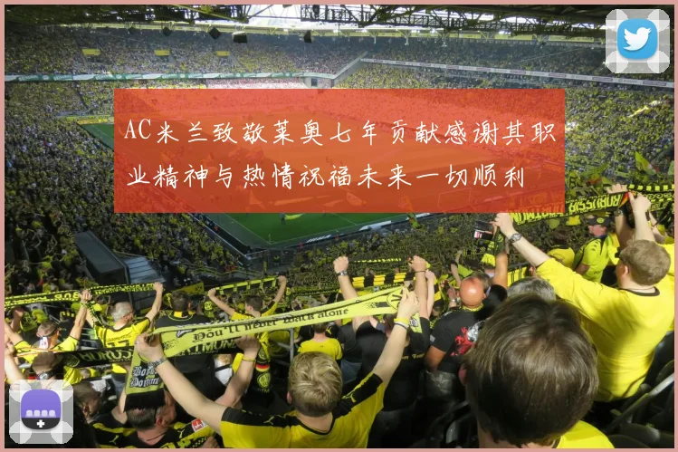AC米兰致敬莱奥七年贡献感谢其职业精神与热情祝福未来一切顺利