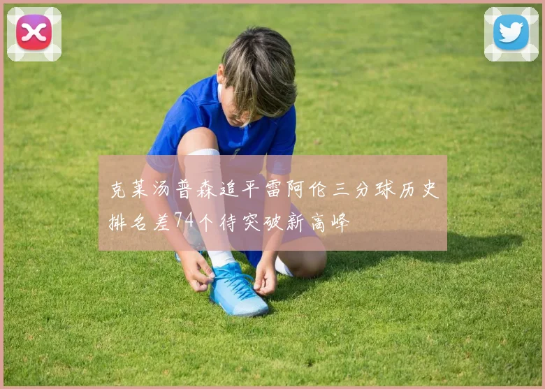 克莱汤普森追平雷阿伦三分球历史排名差74个待突破新高峰
