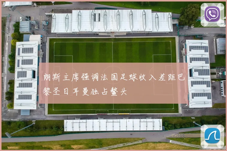 朗斯主席强调法国足球收入差距巴黎圣日耳曼独占鳌头