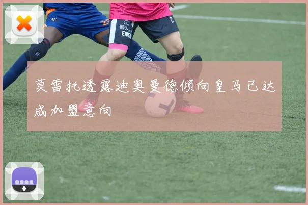 莫雷托透露迪奥曼德倾向皇马已达成加盟意向